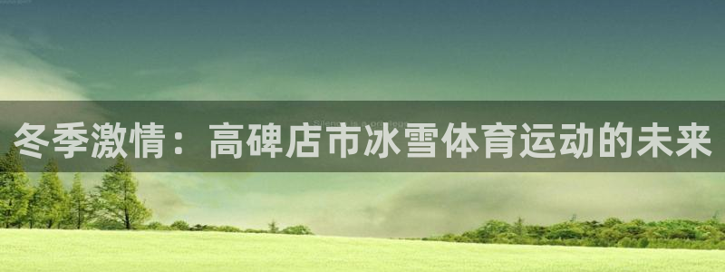 中欧体育官网入口：冬季激情：高碑店市冰雪体育运动的未来