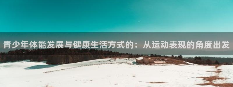 中欧体育网页版：青少年体能发展与健康生活方式的：从运动表现的角度出发
